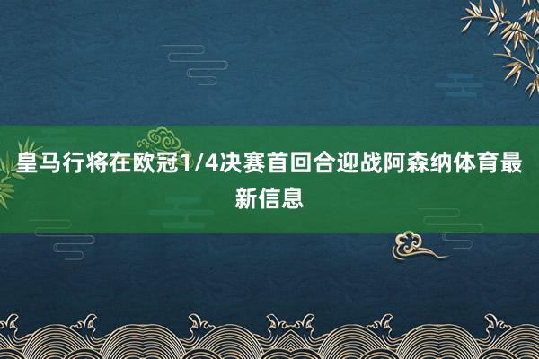 皇马行将在欧冠1/4决赛首回合迎战阿森纳体育最新信息