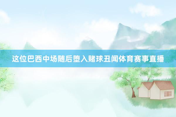 这位巴西中场随后堕入赌球丑闻体育赛事直播