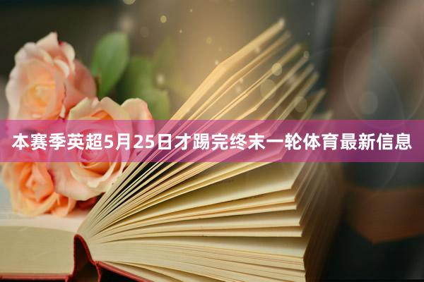 本赛季英超5月25日才踢完终末一轮体育最新信息