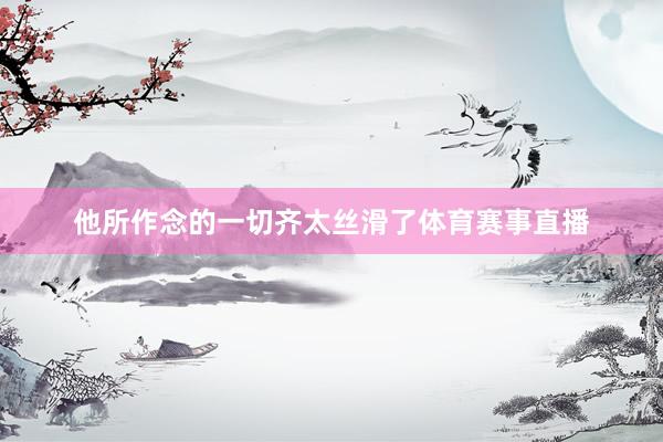 他所作念的一切齐太丝滑了体育赛事直播