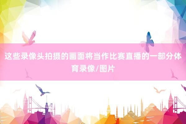 这些录像头拍摄的画面将当作比赛直播的一部分体育录像/图片