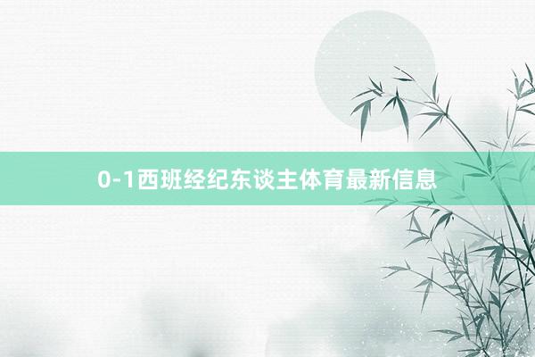 0-1西班经纪东谈主体育最新信息