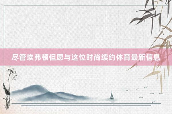 尽管埃弗顿但愿与这位时尚续约体育最新信息