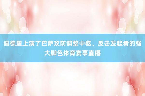 佩德里上演了巴萨攻防调整中枢、反击发起者的强大脚色体育赛事直播