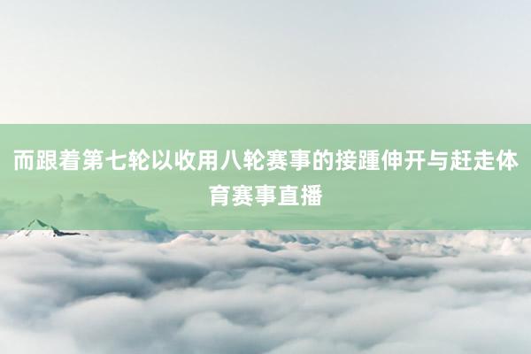 而跟着第七轮以收用八轮赛事的接踵伸开与赶走体育赛事直播
