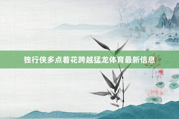 独行侠多点着花跨越猛龙体育最新信息