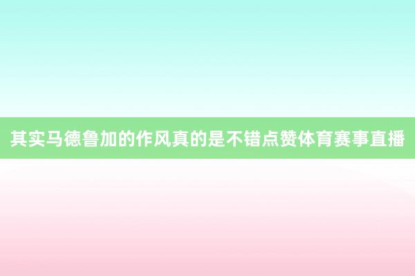 其实马德鲁加的作风真的是不错点赞体育赛事直播
