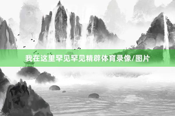 我在这里罕见罕见精辟体育录像/图片
