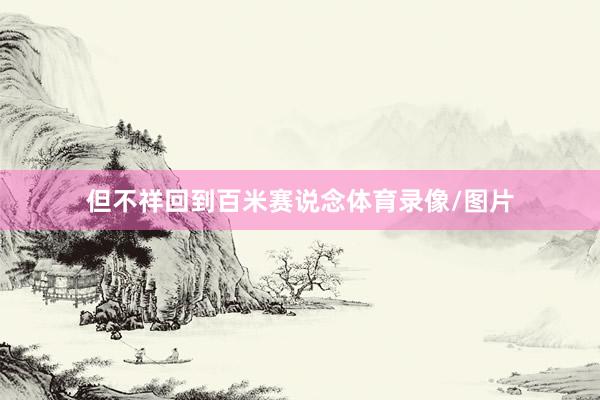 但不祥回到百米赛说念体育录像/图片