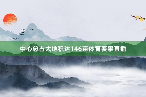 中心总占大地积达146亩体育赛事直播