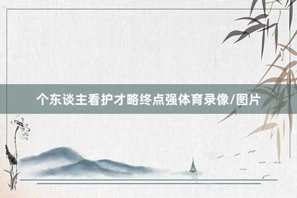 个东谈主看护才略终点强体育录像/图片