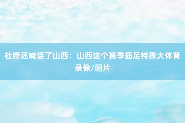 杜锋还喊话了山西：山西这个赛季插足特殊大体育录像/图片