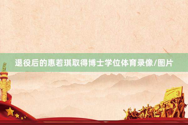 退役后的惠若琪取得博士学位体育录像/图片