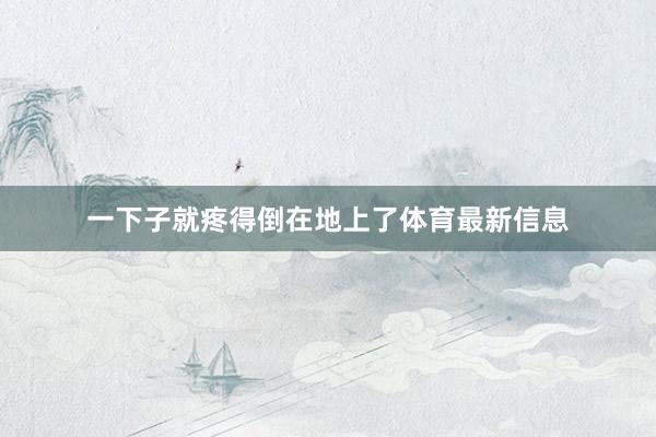 一下子就疼得倒在地上了体育最新信息