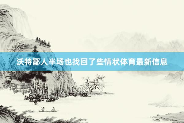 沃特鄙人半场也找回了些情状体育最新信息