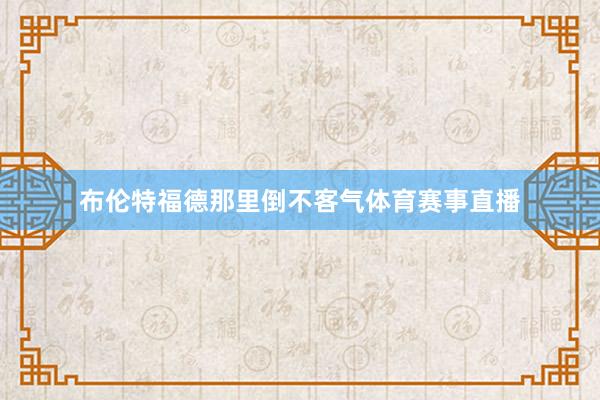 布伦特福德那里倒不客气体育赛事直播