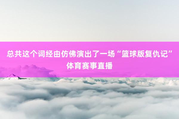 总共这个词经由仿佛演出了一场“篮球版复仇记”体育赛事直播