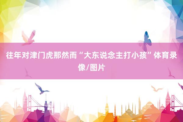 往年对津门虎那然而“大东说念主打小孩”体育录像/图片