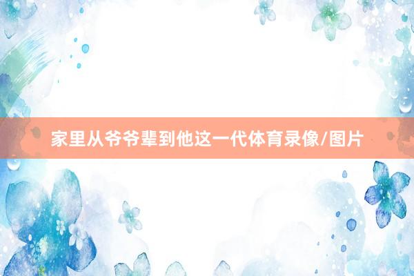 家里从爷爷辈到他这一代体育录像/图片