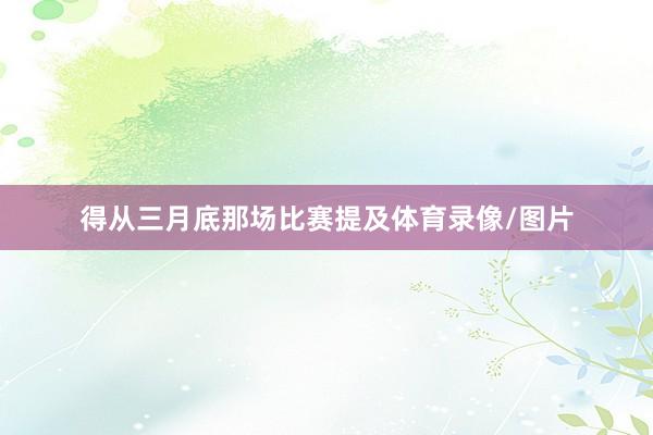 得从三月底那场比赛提及体育录像/图片