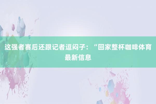 这强者赛后还跟记者逗闷子：“回家整杯咖啡体育最新信息
