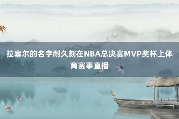 拉塞尔的名字耐久刻在NBA总决赛MVP奖杯上体育赛事直播