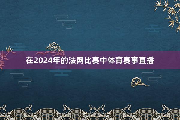 在2024年的法网比赛中体育赛事直播