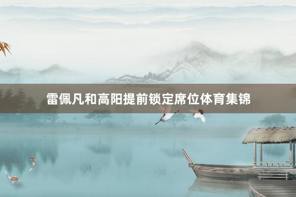 雷佩凡和高阳提前锁定席位体育集锦