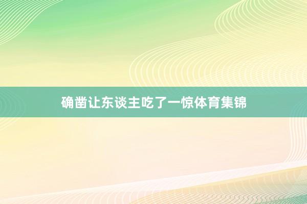 确凿让东谈主吃了一惊体育集锦