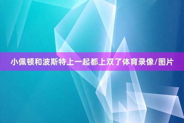 小佩顿和波斯特上一起都上双了体育录像/图片