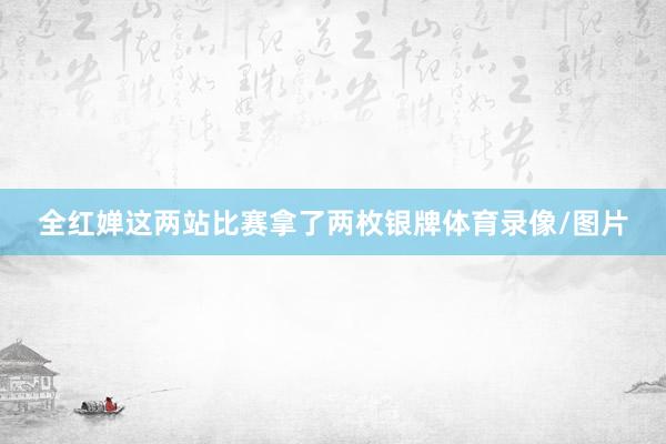 全红婵这两站比赛拿了两枚银牌体育录像/图片