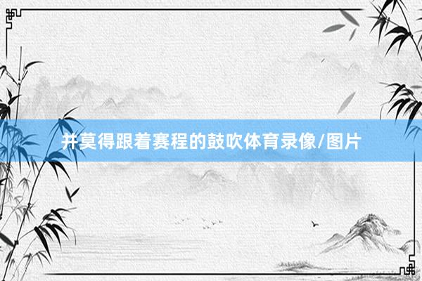 并莫得跟着赛程的鼓吹体育录像/图片