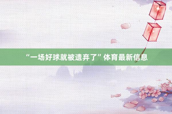 “一场好球就被遗弃了”体育最新信息