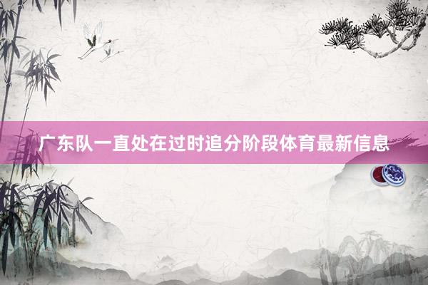 广东队一直处在过时追分阶段体育最新信息
