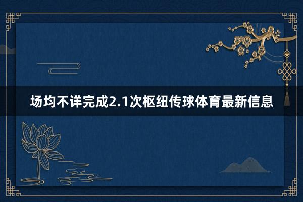 场均不详完成2.1次枢纽传球体育最新信息