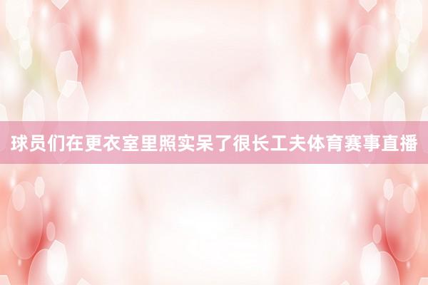 球员们在更衣室里照实呆了很长工夫体育赛事直播
