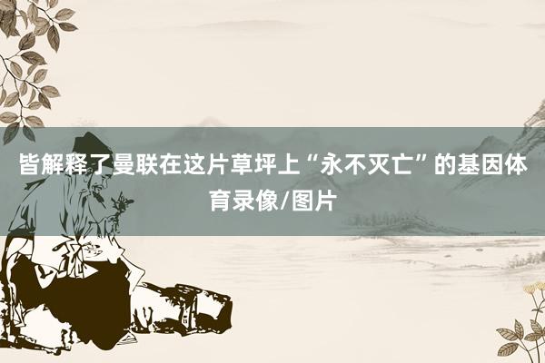 皆解释了曼联在这片草坪上“永不灭亡”的基因体育录像/图片