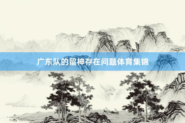 广东队的留神存在问题体育集锦