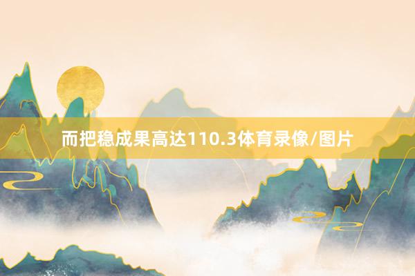 而把稳成果高达110.3体育录像/图片