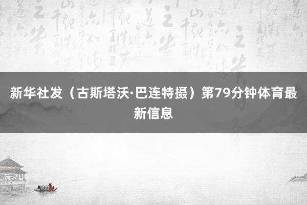 新华社发（古斯塔沃·巴连特摄）　　第79分钟体育最新信息