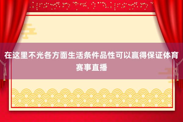 在这里不光各方面生活条件品性可以赢得保证体育赛事直播