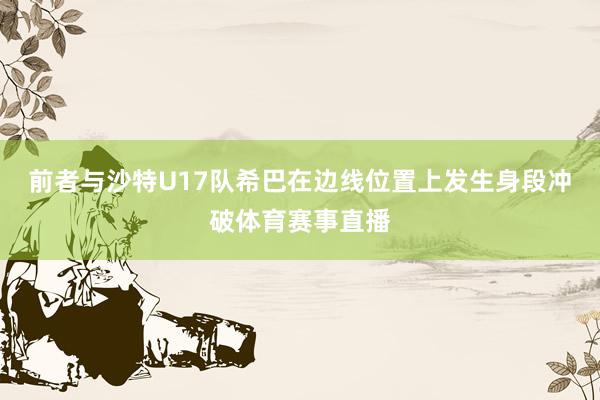 前者与沙特U17队希巴在边线位置上发生身段冲破体育赛事直播