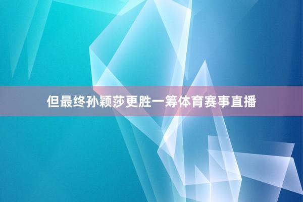 但最终孙颖莎更胜一筹体育赛事直播