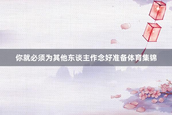 你就必须为其他东谈主作念好准备体育集锦