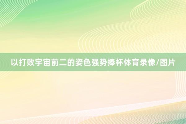 以打败宇宙前二的姿色强势捧杯体育录像/图片