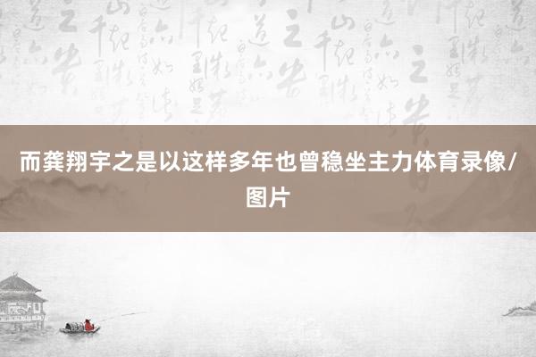 而龚翔宇之是以这样多年也曾稳坐主力体育录像/图片