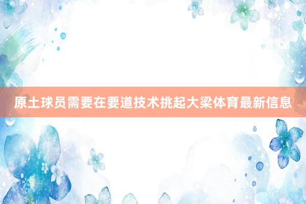 原土球员需要在要道技术挑起大梁体育最新信息
