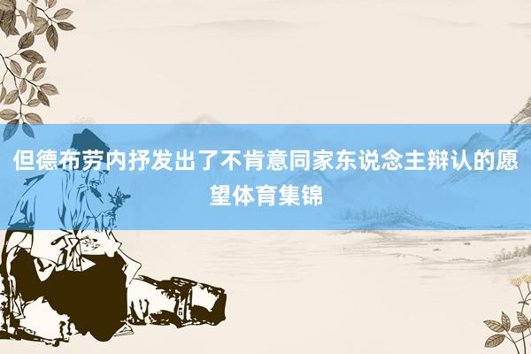但德布劳内抒发出了不肯意同家东说念主辩认的愿望体育集锦