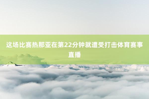 这场比赛热那亚在第22分钟就遭受打击体育赛事直播