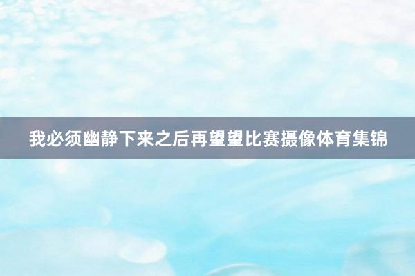 我必须幽静下来之后再望望比赛摄像体育集锦